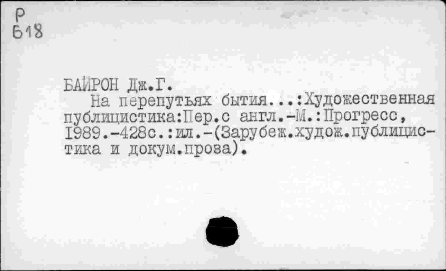 ﻿БАЙРОН Дж.г.
На перепутьях бытия...:Художествеиная публицистика:Пер.с англ.-М.:Прогресс, 1989. -428с.: ил. - (Зару беж.худож. публицистика и докум.проза).